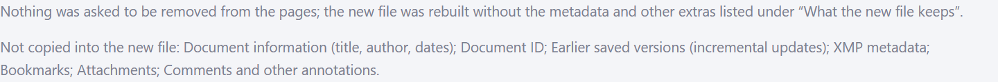 Nothing was asked to be removed from the pages; the new file was rebuilt without the metadata and other extras. Not copied into the new file: document information, document ID, earlier saved versions, XMP metadata, bookmarks, attachments, comments and other annotations.
